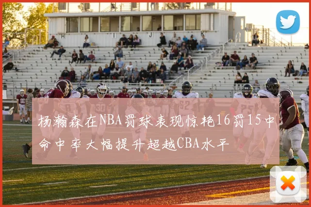 杨瀚森在NBA罚球表现惊艳16罚15中命中率大幅提升超越CBA水平