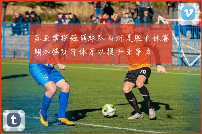 苏亚雷斯强调球队目标是胜利休赛期加强防守体系以提升竞争力