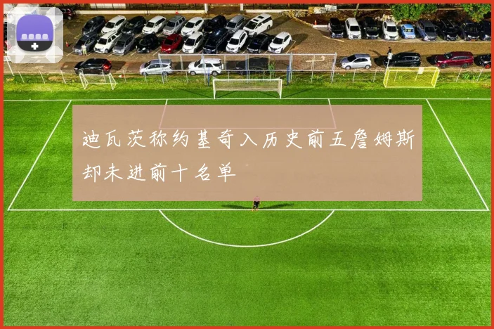 迪瓦茨称约基奇入历史前五詹姆斯却未进前十名单