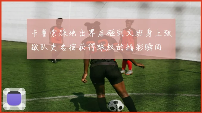 卡鲁索踩地出界后砸到文班身上致敬队史名宿获得球权的精彩瞬间