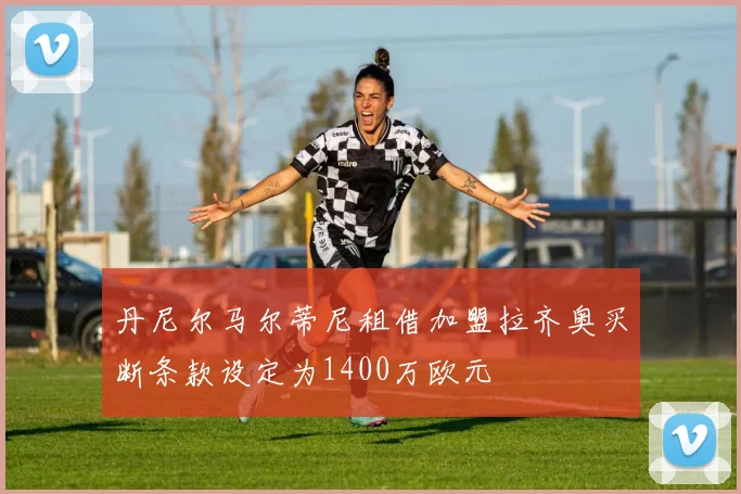 丹尼尔马尔蒂尼租借加盟拉齐奥买断条款设定为1400万欧元