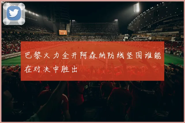 巴黎火力全开阿森纳防线坚固谁能在对决中胜出