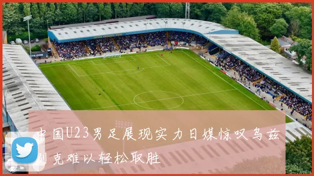 中国U23男足展现实力日媒惊叹乌兹别克难以轻松取胜