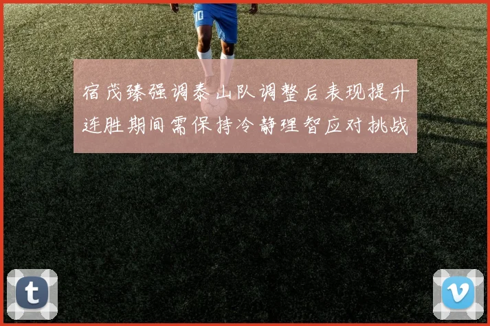 宿茂臻强调泰山队调整后表现提升连胜期间需保持冷静理智应对挑战