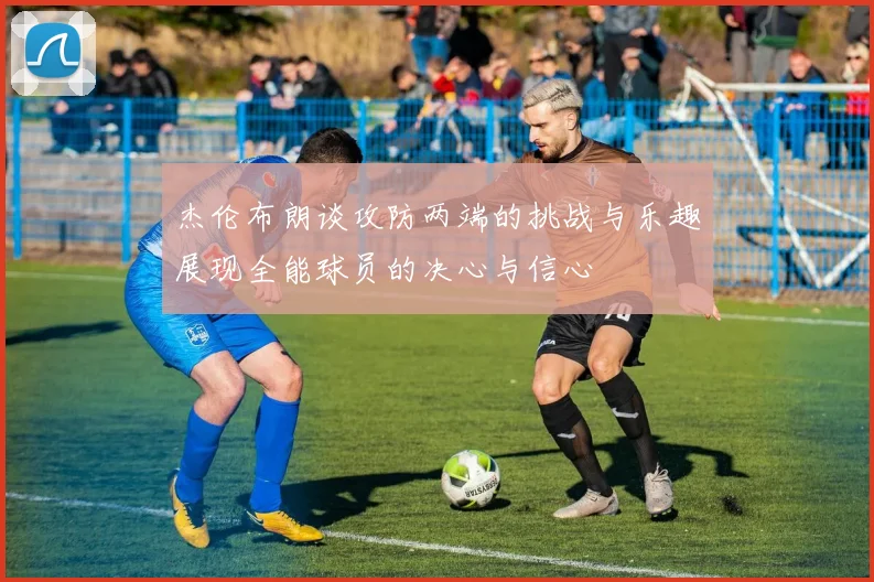 杰伦布朗谈攻防两端的挑战与乐趣展现全能球员的决心与信心