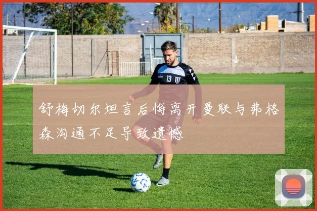 舒梅切尔坦言后悔离开曼联与弗格森沟通不足导致遗憾