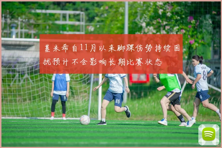 基米希自11月以来脚踝伤势持续困扰预计不会影响长期比赛状态