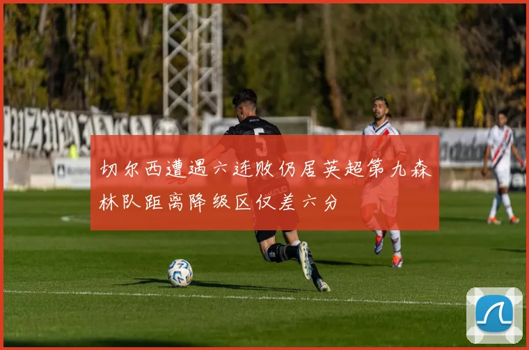切尔西遭遇六连败仍居英超第九森林队距离降级区仅差六分