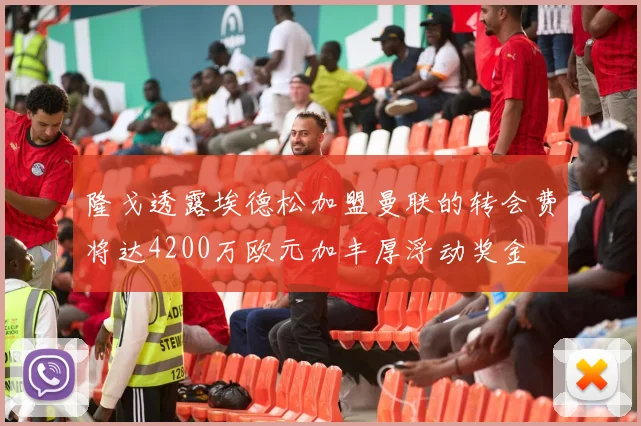 隆戈透露埃德松加盟曼联的转会费将达4200万欧元加丰厚浮动奖金