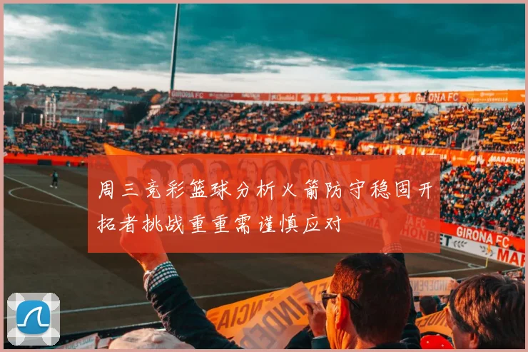 周三竞彩篮球分析火箭防守稳固开拓者挑战重重需谨慎应对