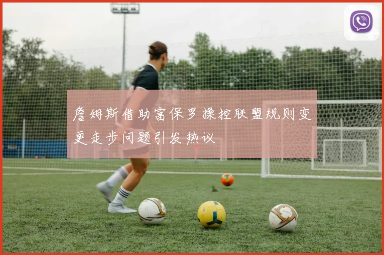 詹姆斯借助富保罗操控联盟规则变更走步问题引发热议