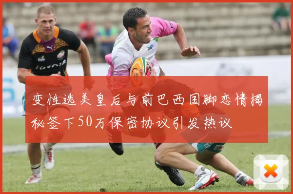变性选美皇后与前巴西国脚恋情揭秘签下50万保密协议引发热议