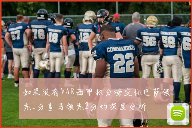 如果没有VAR西甲积分榜变化巴萨领先1分皇马领先2分的深度分析