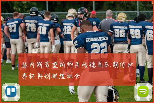赫内斯寄望纳帅团结德国队期待世界杯再创辉煌机会