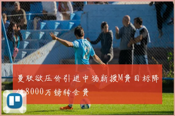曼联欲压价引进中场新援M费目标降低8000万镑转会费