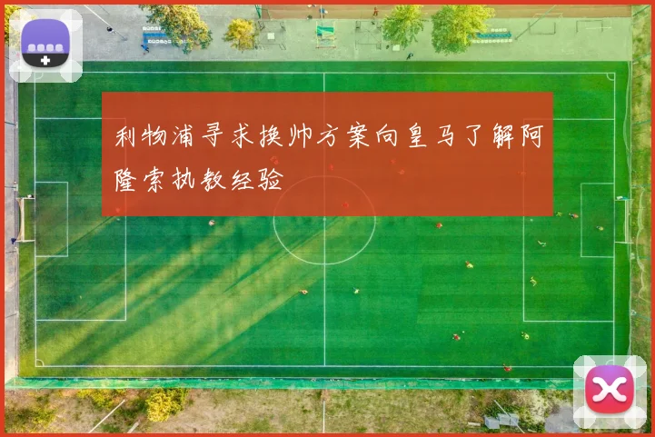 利物浦寻求换帅方案向皇马了解阿隆索执教经验